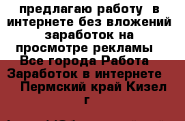 предлагаю работу  в интернете без вложений,заработок на просмотре рекламы - Все города Работа » Заработок в интернете   . Пермский край,Кизел г.